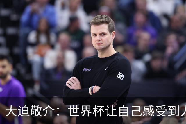 大迫敬介：世界杯让自己感受到人外有人，球队还有很大提升空间